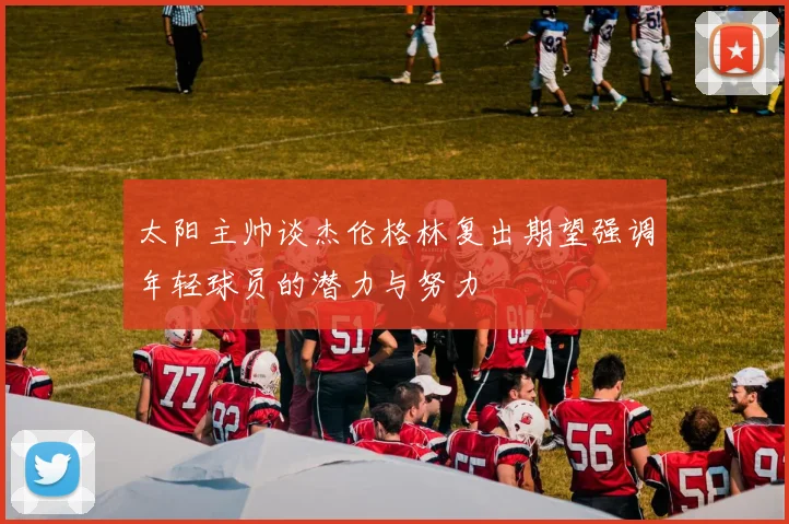 太阳主帅谈杰伦格林复出期望强调年轻球员的潜力与努力