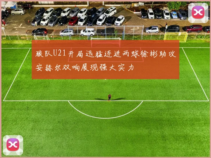 狼队U21开局迅猛连进两球徐彬助攻安赫尔双响展现强大实力