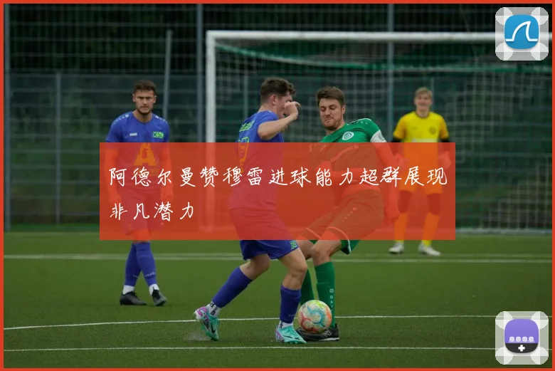 阿德尔曼赞穆雷进球能力超群展现非凡潜力