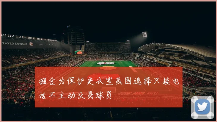 掘金为保护更衣室氛围选择只接电话不主动交易球员