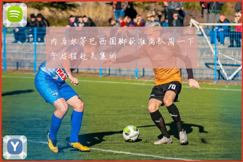 内马尔等巴西国脚获准离队周一下午启程赴美集训
