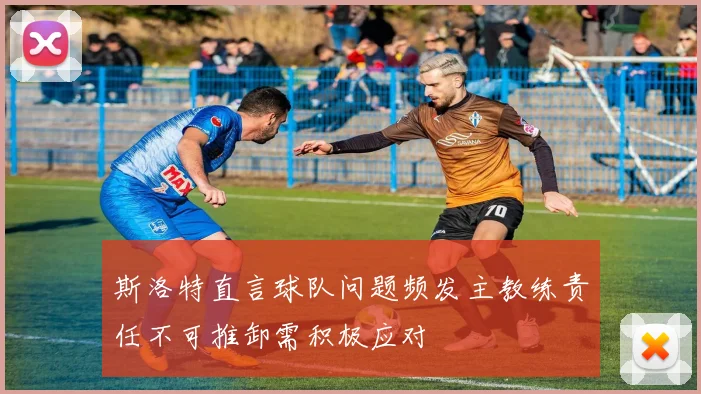 斯洛特直言球队问题频发主教练责任不可推卸需积极应对