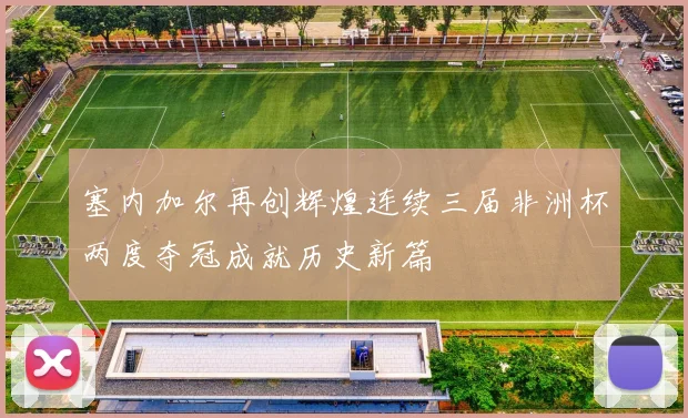 塞内加尔再创辉煌连续三届非洲杯两度夺冠成就历史新篇