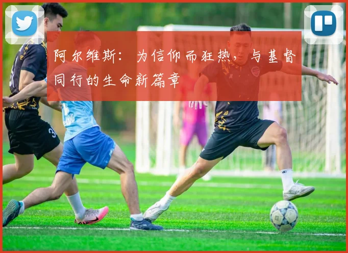 阿尔维斯：为信仰而狂热，与基督同行的生命新篇章