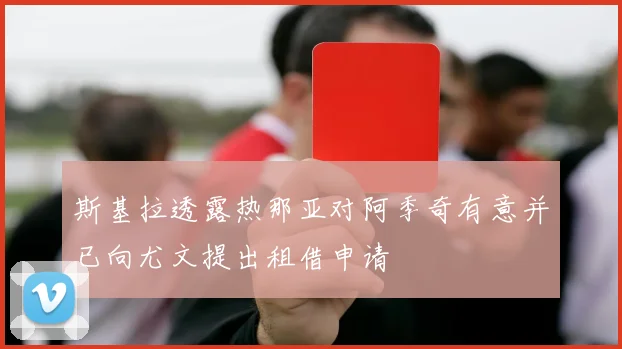 斯基拉透露热那亚对阿季奇有意并已向尤文提出租借申请