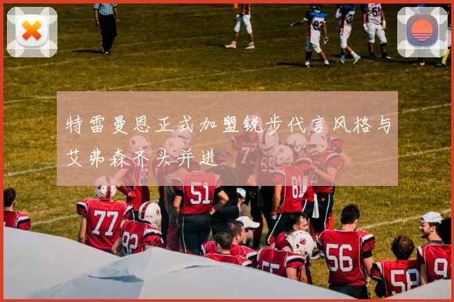 特雷曼恩正式加盟锐步代言风格与艾弗森齐头并进