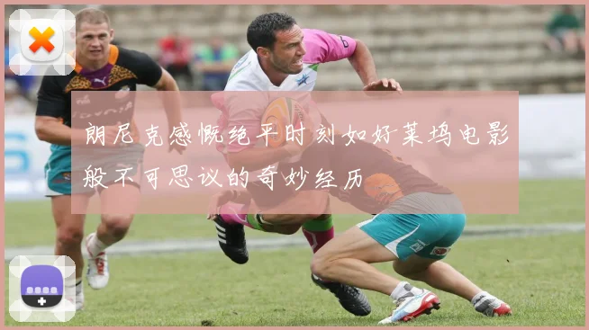朗尼克感慨绝平时刻如好莱坞电影般不可思议的奇妙经历