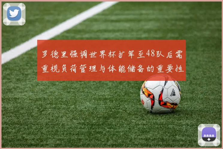 罗德里强调世界杯扩军至48队后需重视负荷管理与体能储备的重要性