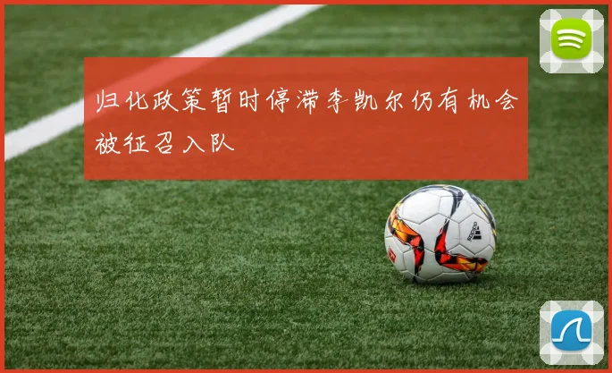 归化政策暂时停滞李凯尔仍有机会被征召入队