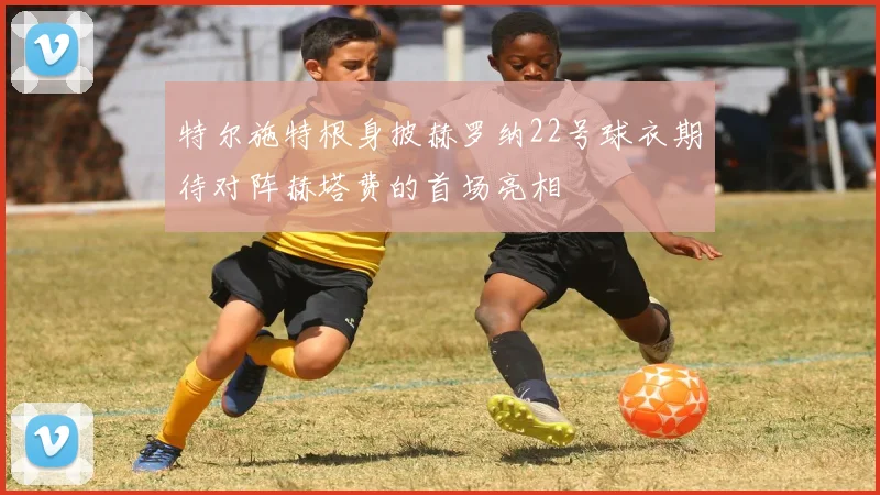特尔施特根身披赫罗纳22号球衣期待对阵赫塔费的首场亮相
