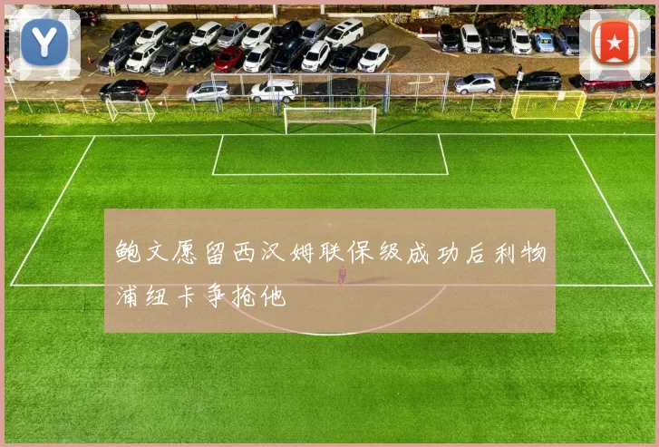 鲍文愿留西汉姆联保级成功后利物浦纽卡争抢他