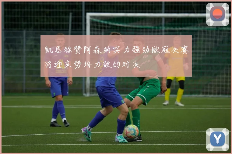 凯恩称赞阿森纳实力强劲欧冠决赛将迎来势均力敌的对决
