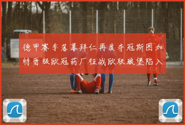 德甲赛季落幕拜仁再度夺冠斯图加特晋级欧冠药厂征战欧联狼堡陷入保级附加赛