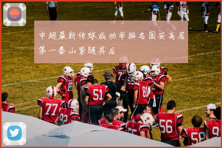 中超最新传球成功率排名国安高居第一泰山紧随其后