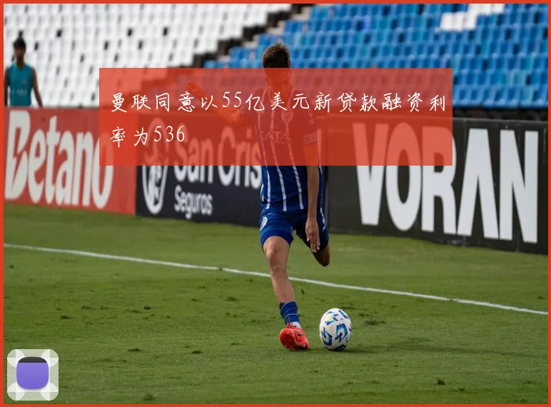 曼联同意以55亿美元新贷款融资利率为536