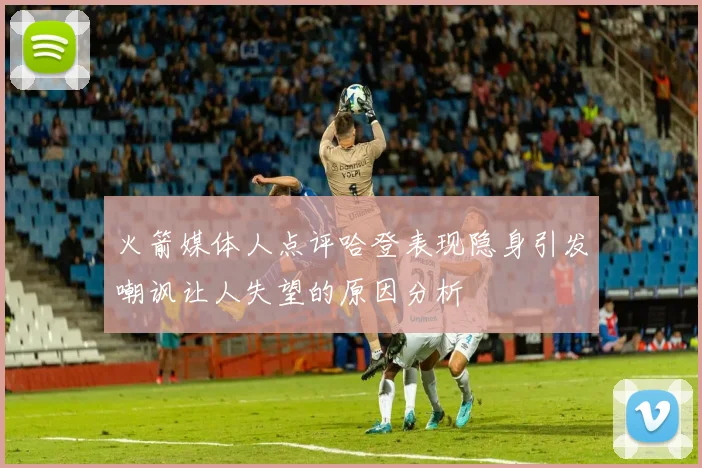 火箭媒体人点评哈登表现隐身引发嘲讽让人失望的原因分析