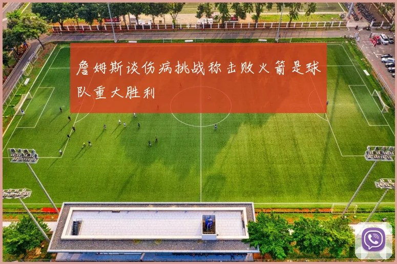 詹姆斯谈伤病挑战称击败火箭是球队重大胜利