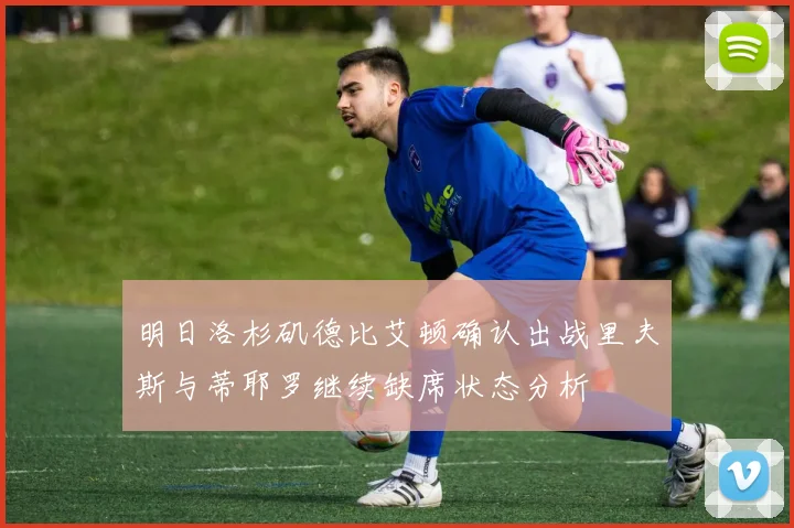 明日洛杉矶德比艾顿确认出战里夫斯与蒂耶罗继续缺席状态分析