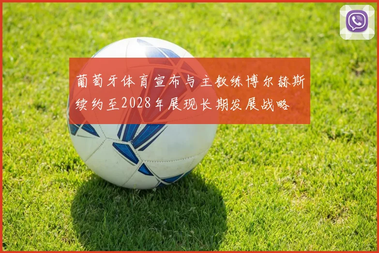 葡萄牙体育宣布与主教练博尔赫斯续约至2028年展现长期发展战略