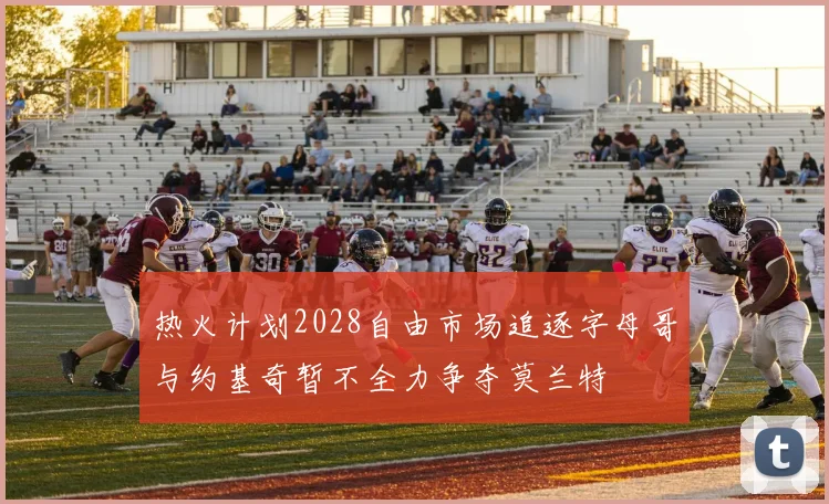 热火计划2028自由市场追逐字母哥与约基奇暂不全力争夺莫兰特