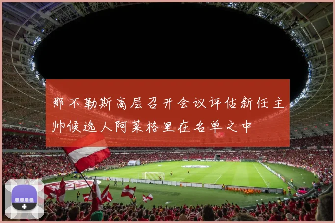 那不勒斯高层召开会议评估新任主帅候选人阿莱格里在名单之中