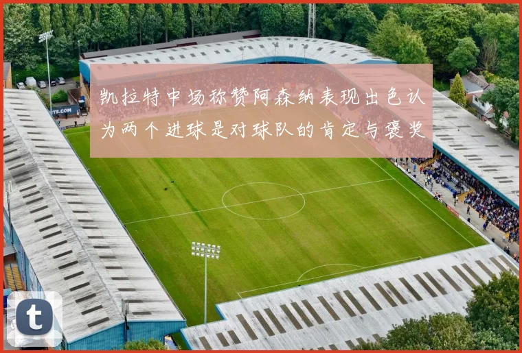 凯拉特中场称赞阿森纳表现出色认为两个进球是对球队的肯定与褒奖