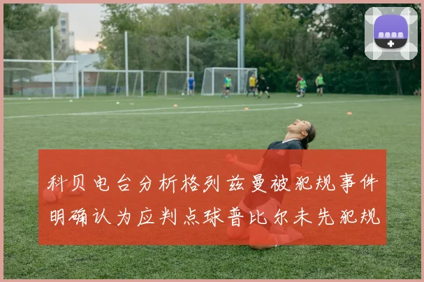 科贝电台分析格列兹曼被犯规事件明确认为应判点球普比尔未先犯规