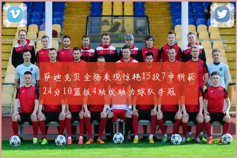 萨迪克贝全场表现惊艳15投7中斩获24分10篮板4助攻助力球队夺冠